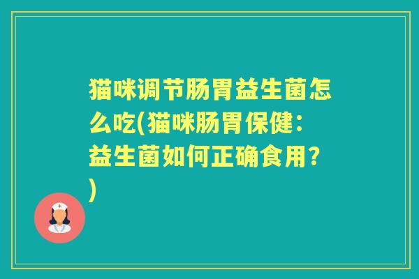 猫咪调节肠胃益生菌怎么吃(猫咪肠胃保健：益生菌如何正确食用？)