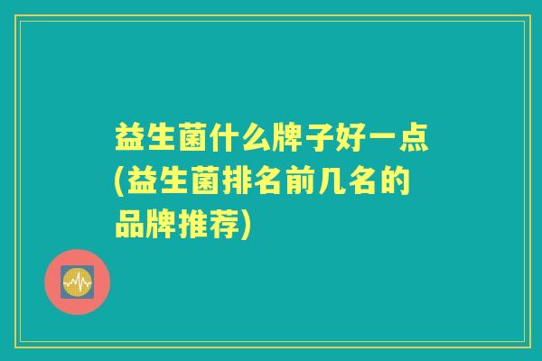 益生菌什么牌子好一点(益生菌排名前几名的品牌推荐) 益生菌什么牌子好一点(益生菌排名前几名的品牌推荐)