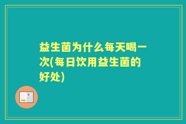 益生菌为什么每天喝一次(每日饮用益生菌的好处) 益生菌为什么每天喝一次(每日饮用益生菌的好处)