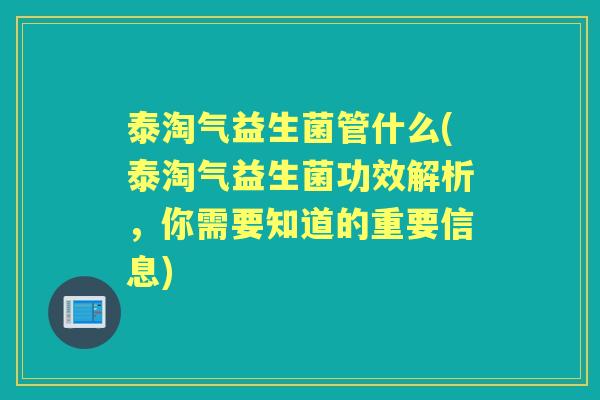 泰淘气益生菌管什么(泰淘气益生菌功效解析，你需要知道的重要信息)