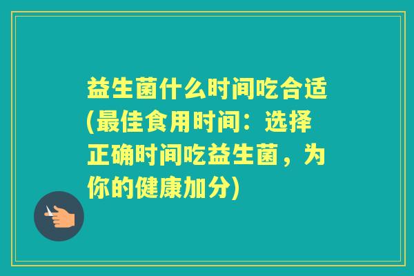 益生菌什么时间吃合适(佳食用时间：选择正确时间吃益生菌，为你的健康加分)
