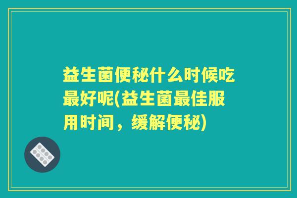 益生菌什么时候吃好呢(益生菌佳服用时间，缓解)