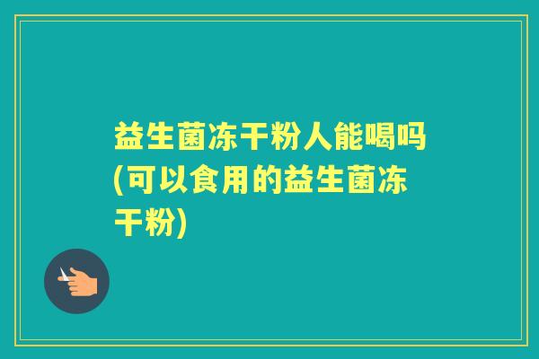 益生菌冻干粉人能喝吗(可以食用的益生菌冻干粉)