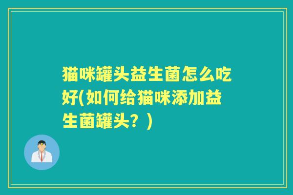 猫咪罐头益生菌怎么吃好(如何给猫咪添加益生菌罐头?) 猫咪罐头益生菌怎么吃好(如何给猫咪添加益生菌罐头?)