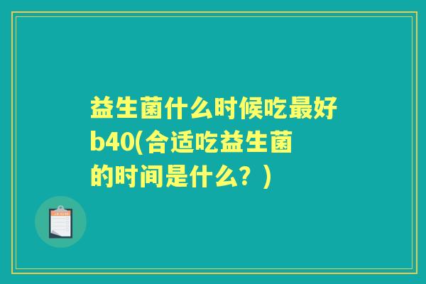 益生菌什么时候吃好b40(合适吃益生菌的时间是什么？)