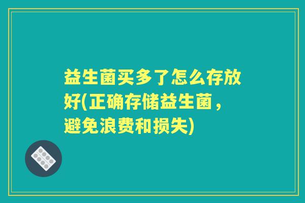 益生菌买多了怎么存放好(正确存储益生菌,避免浪费和损失) 益生菌买多了怎么存放好(正确存储益生菌,避免浪费和损失)