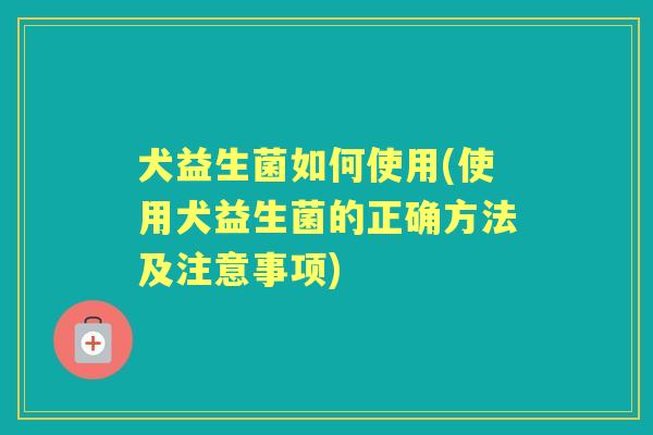 犬益生菌如何使用(使用犬益生菌的正确方法及注意事项)