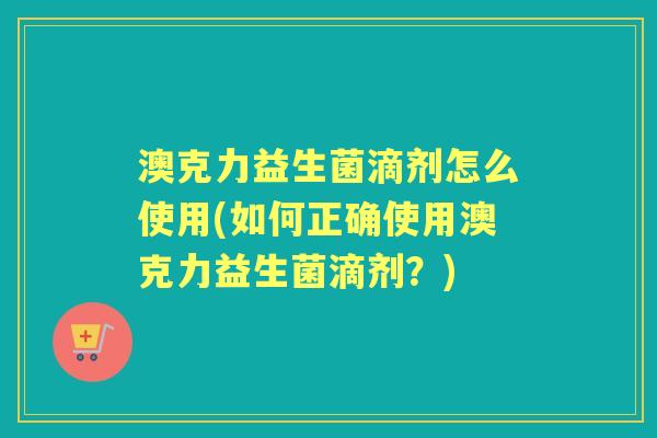 澳克力益生菌滴剂怎么使用(如何正确使用澳克力益生菌滴剂?) 澳克力益生菌滴剂怎么使用(如何正确使用澳克力益生菌滴剂?)