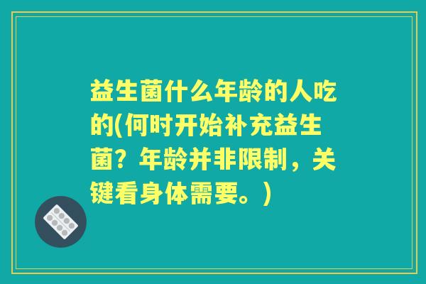 益生菌什么年龄的人吃的(何时开始补充益生菌?年龄并非限制,关键看身体需要。) 益生菌什么年龄的人吃的(何时开始补充益生菌?年龄并非限制,关键看身体需要。)