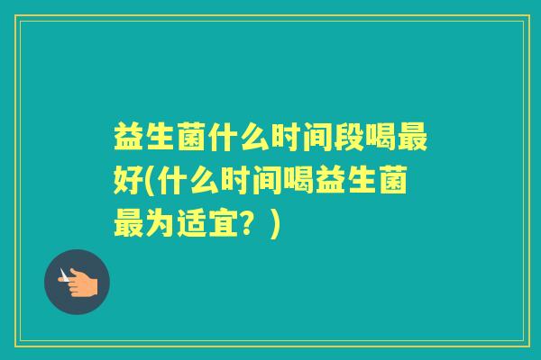 益生菌什么时间段喝好(什么时间喝益生菌为适宜?) 益生菌什么时间段喝好(什么时间喝益生菌为适宜?)