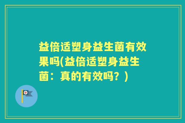 益倍适塑身益生菌有效果吗(益倍适塑身益生菌:真的有效吗?) 益倍适塑身益生菌有效果吗(益倍适塑身益生菌:真的有效吗?)