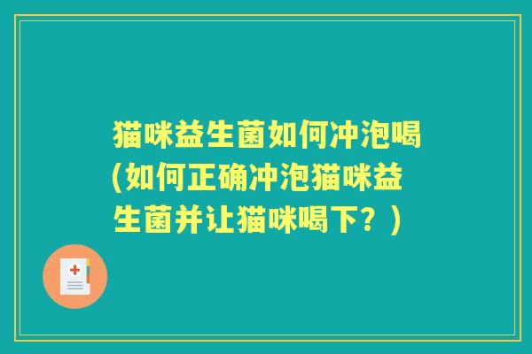猫咪益生菌如何冲泡喝(如何正确冲泡猫咪益生菌并让猫咪喝下?) 猫咪益生菌如何冲泡喝(如何正确冲泡猫咪益生菌并让猫咪喝下?)