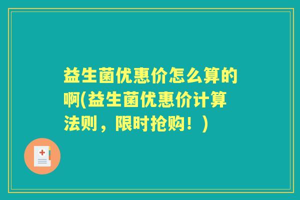 益生菌优惠价怎么算的啊(益生菌优惠价计算法则,限时抢购!) 益生菌优惠价怎么算的啊(益生菌优惠价计算法则,限时抢购!)