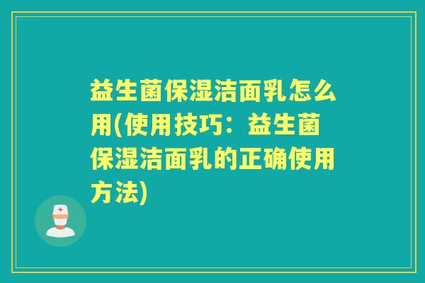 益生菌保湿洁面乳怎么用(使用技巧:益生菌保湿洁面乳的正确使用方法) 益生菌保湿洁面乳怎么用(使用技巧:益生菌保湿洁面乳的正确使用方法)