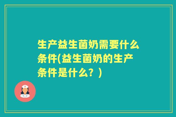 生产益生菌奶需要什么条件(益生菌奶的生产条件是什么?) 生产益生菌奶需要什么条件(益生菌奶的生产条件是什么?)