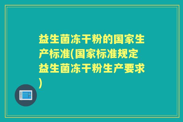 益生菌冻干粉的国家生产标准(国家标准规定益生菌冻干粉生产要求) 益生菌冻干粉的国家生产标准(国家标准规定益生菌冻干粉生产要求)