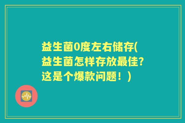 益生菌0度左右储存(益生菌怎样存放佳？这是个爆款问题！)
