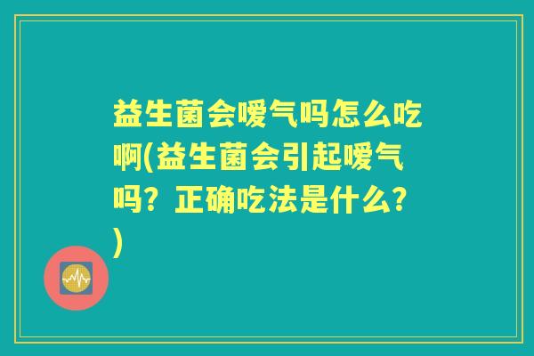益生菌会嗳气吗怎么吃啊(益生菌会引起嗳气吗？正确吃法是什么？)