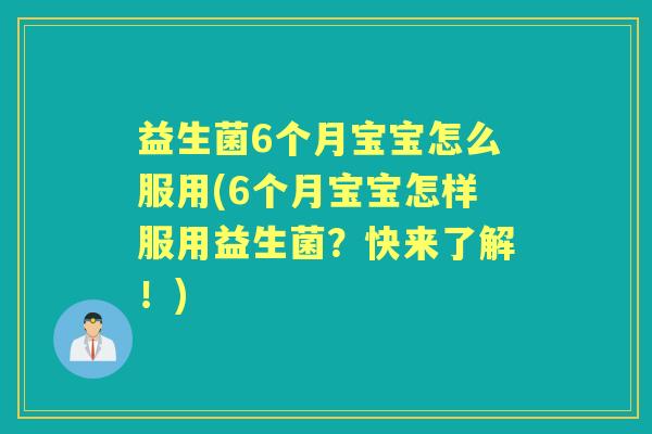 益生菌6个月宝宝怎么服用(6个月宝宝怎样服用益生菌?快来了解!) 益生菌6个月宝宝怎么服用(6个月宝宝怎样服用益生菌?快来了解!)