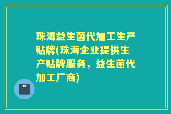珠海益生菌代加工生产贴牌(珠海企业提供生产贴牌服务,益生菌代加工厂商) 珠海益生菌代加工生产贴牌(珠海企业提供生产贴牌服务,益生菌代加工厂商)