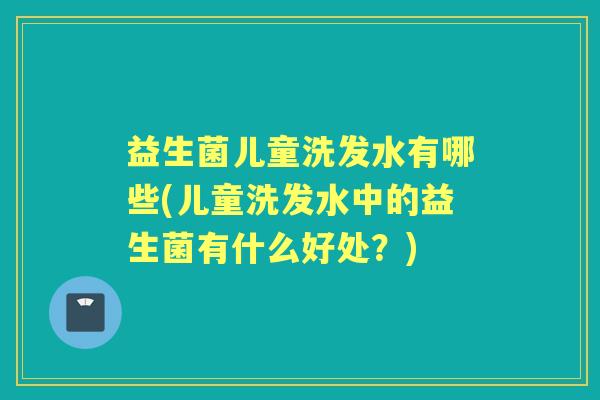 益生菌儿童洗发水有哪些(儿童洗发水中的益生菌有什么好处？)