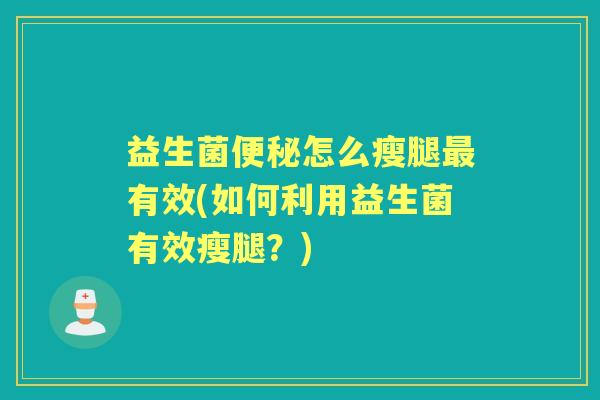 益生菌怎么瘦腿有效(如何利用益生菌有效瘦腿?) 益生菌怎么瘦腿有效(如何利用益生菌有效瘦腿?)