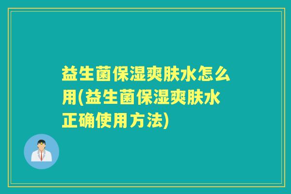益生菌保湿爽肤水怎么用(益生菌保湿爽肤水正确使用方法) 益生菌保湿爽肤水怎么用(益生菌保湿爽肤水正确使用方法)