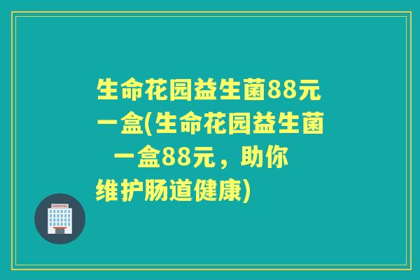 生命花园益生菌88元一盒(生命花园益生菌 一盒88元,助你维护肠道健康) 生命花园益生菌88元一盒(生命花园益生菌 一盒88元,助你维护肠道健康)