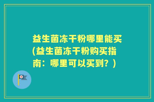 益生菌冻干粉哪里能买(益生菌冻干粉购买指南:哪里可以买到?) 益生菌冻干粉哪里能买(益生菌冻干粉购买指南:哪里可以买到?)