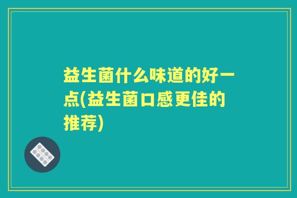 益生菌什么味道的好一点(益生菌口感更佳的推荐)