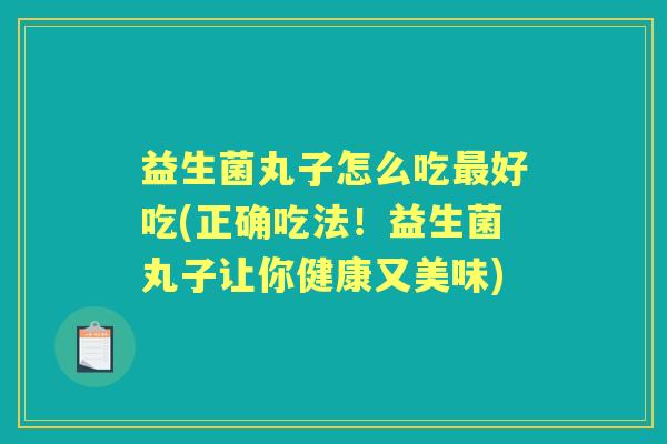 益生菌丸子怎么吃好吃(正确吃法！益生菌丸子让你健康又美味)