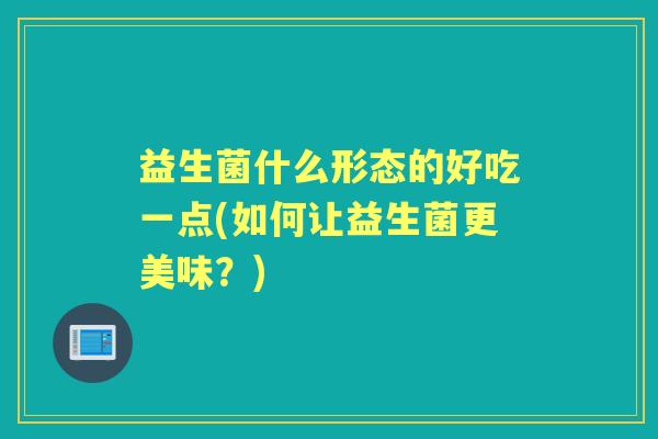 益生菌什么形态的好吃一点(如何让益生菌更美味?) 益生菌什么形态的好吃一点(如何让益生菌更美味?)