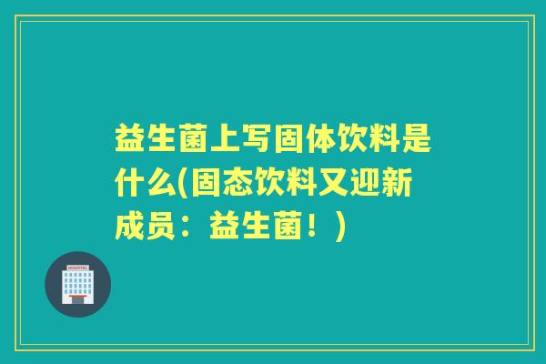 益生菌上写固体饮料是什么(固态饮料又迎新成员：益生菌！)