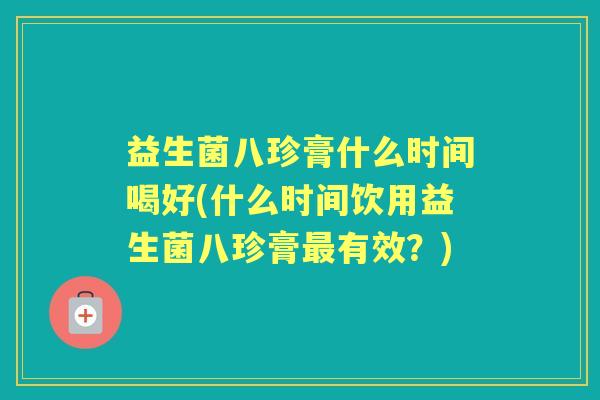 益生菌八珍膏什么时间喝好(什么时间饮用益生菌八珍膏有效？)