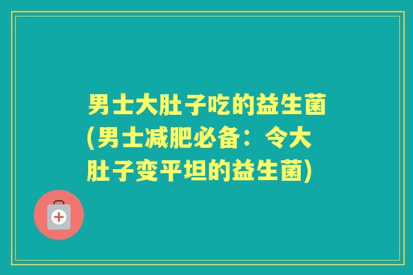 男士大肚子吃的益生菌(男士必备:令大肚子变平坦的益生菌) 男士大肚子吃的益生菌(男士必备:令大肚子变平坦的益生菌)