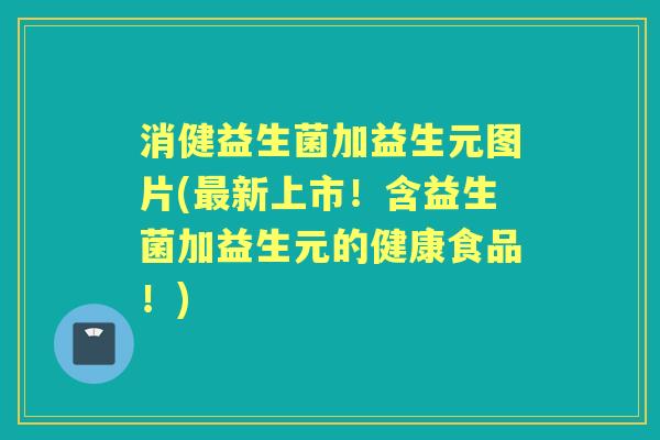 消健益生菌加益生元图片(新上市!含益生菌加益生元的健康食品!) 消健益生菌加益生元图片(新上市!含益生菌加益生元的健康食品!)