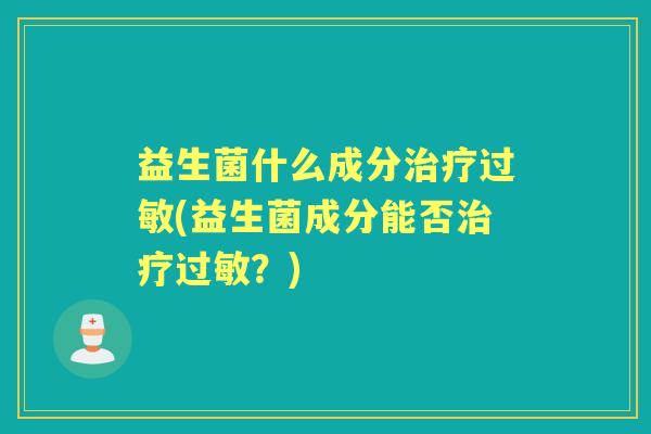 益生菌什么成分(益生菌成分能否?) 益生菌什么成分(益生菌成分能否?)