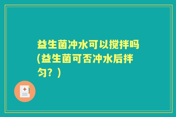 益生菌冲水可以搅拌吗(益生菌可否冲水后拌匀?) 益生菌冲水可以搅拌吗(益生菌可否冲水后拌匀?)