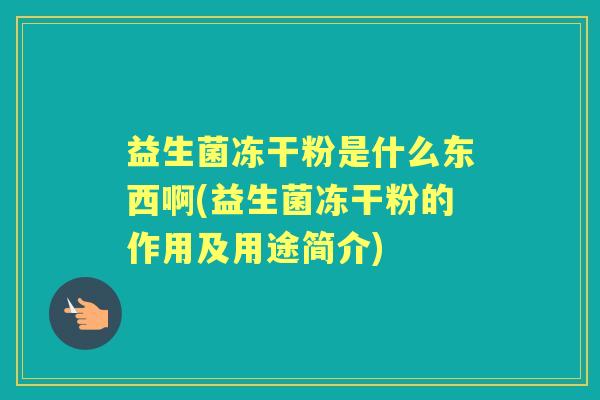 益生菌冻干粉是什么东西啊(益生菌冻干粉的作用及用途简介) 益生菌冻干粉是什么东西啊(益生菌冻干粉的作用及用途简介)