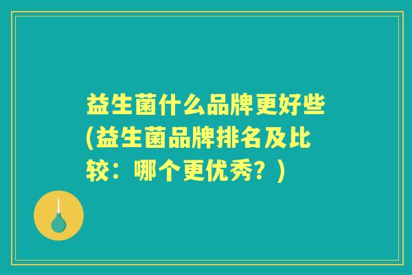 益生菌什么品牌更好些(益生菌品牌排名及比较:哪个更优秀?) 益生菌什么品牌更好些(益生菌品牌排名及比较:哪个更优秀?)
