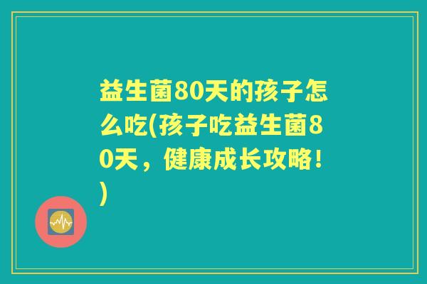 益生菌80天的孩子怎么吃(孩子吃益生菌80天,健康成长攻略!) 益生菌80天的孩子怎么吃(孩子吃益生菌80天,健康成长攻略!)
