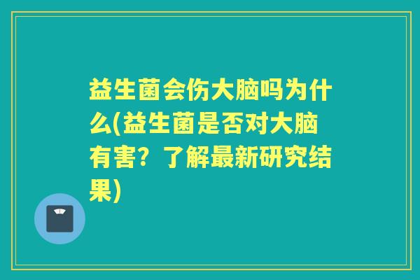 益生菌会伤大脑吗为什么(益生菌是否对大脑有害?了解新研究结果) 益生菌会伤大脑吗为什么(益生菌是否对大脑有害?了解新研究结果)