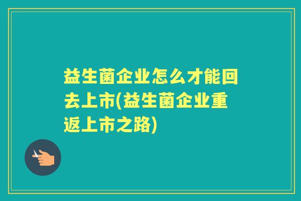 益生菌企业怎么才能回去上市(益生菌企业重返上市之路) 益生菌企业怎么才能回去上市(益生菌企业重返上市之路)