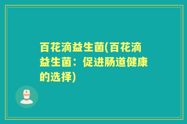 百花滴益生菌(百花滴益生菌:促进肠道健康的选择) 百花滴益生菌(百花滴益生菌:促进肠道健康的选择)