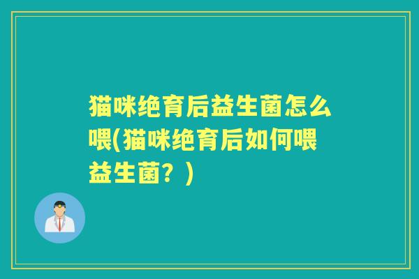 猫咪绝育后益生菌怎么喂(猫咪绝育后如何喂益生菌?) 猫咪绝育后益生菌怎么喂(猫咪绝育后如何喂益生菌?)
