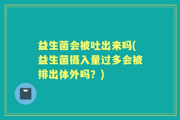 益生菌会被吐出来吗(益生菌摄入量过多会被排出体外吗?) 益生菌会被吐出来吗(益生菌摄入量过多会被排出体外吗?)