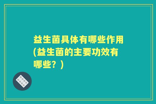 益生菌具体有哪些作用(益生菌的主要功效有哪些？)