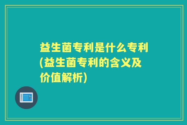 益生菌专利是什么专利(益生菌专利的含义及价值解析) 益生菌专利是什么专利(益生菌专利的含义及价值解析)