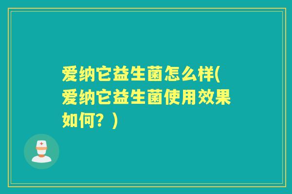 爱纳它益生菌怎么样(爱纳它益生菌使用效果如何?) 爱纳它益生菌怎么样(爱纳它益生菌使用效果如何?)
