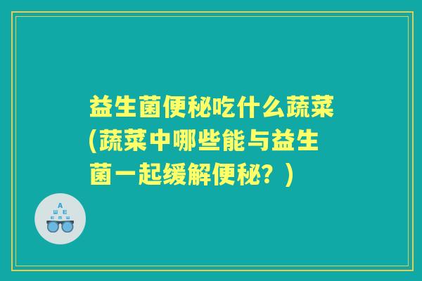 益生菌吃什么蔬菜(蔬菜中哪些能与益生菌一起缓解?) 益生菌吃什么蔬菜(蔬菜中哪些能与益生菌一起缓解?)